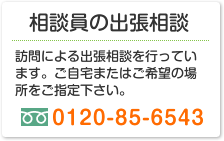 相談員の出張相談 訪問による出張相談を行っています。ご自宅またはご希望の場所をご指定下さい。 0120-85-6543